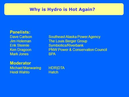 Why is Hydro is Hot Again? Panelists: Dave Carlson Southeast Alaska Power Agency Jim HolemanThe Louis Berger Group Erik Steimle Symbiotics/Riverbank Ken.