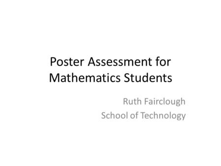 Poster Assessment for Mathematics Students Ruth Fairclough School of Technology.