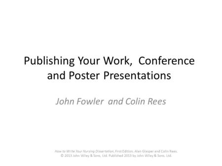 Publishing Your Work, Conference and Poster Presentations John Fowler and Colin Rees How to Write Your Nursing Dissertation, First Edition. Alan Glasper.