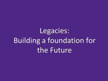 Legacies: Building a foundation for the Future. Why legacies? Why now? Why this campaign? Where next?