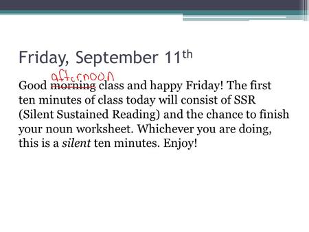 Friday, September 11 th Good morning class and happy Friday! The first ten minutes of class today will consist of SSR (Silent Sustained Reading) and the.