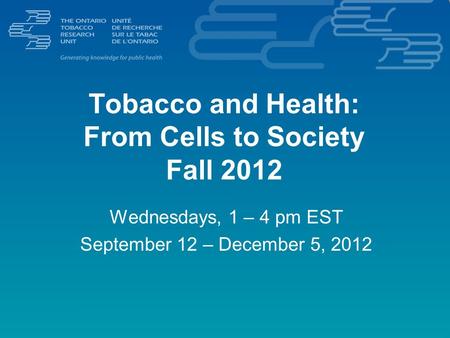 Tobacco and Health: From Cells to Society Fall 2012 Wednesdays, 1 – 4 pm EST September 12 – December 5, 2012.