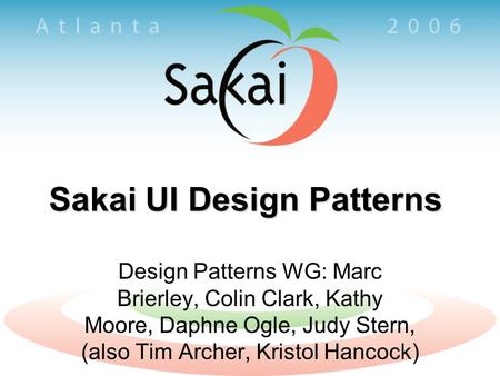 Sakai UI Design Patterns Design Patterns WG: Marc Brierley, Colin Clark, Kathy Moore, Daphne Ogle, Judy Stern, (also Tim Archer, Kristol Hancock)