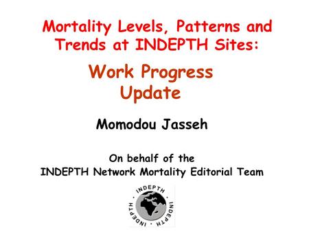 10 th Annual General and Scientific Meeting 27-30 September, 2010, Mensvic Grand Hotel, Accra, Ghana Mortality Levels, Patterns and Trends at INDEPTH Sites: