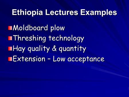 Ethiopia Lectures Examples Moldboard plow Threshing technology Hay quality & quantity Extension – Low acceptance.