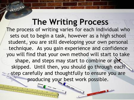 The Writing Process The process of writing varies for each individual who sets out to begin a task, however as a high school student, you are still developing.