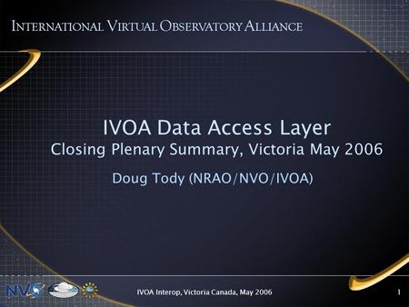 IVOA Interop, Victoria Canada, May 20061 IVOA Data Access Layer Closing Plenary Summary, Victoria May 2006 Doug Tody (NRAO/NVO/IVOA) I NTERNATIONAL V IRTUAL.