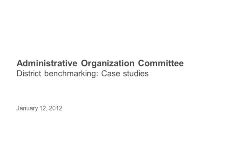 Administrative Organization Committee District benchmarking: Case studies January 12, 2012.