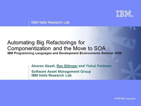 IBM Haifa Research Lab © 2008 IBM Corporation Automating Big Refactorings for Componentization and the Move to SOA IBM Programming Languages and Development.