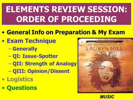 ELEMENTS REVIEW SESSION: ORDER OF PROCEEDING General Info on Preparation & My Exam Exam Technique –Generally –QI: Issue-Spotter –QII: Strength of Analogy.