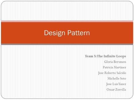 Team 5: The Infinite Loops Gloria Berumen Patricia Martinez Jose Roberto Salcido Michelle Soto Jose Luis Yanez Omar Zorrilla Design Pattern.