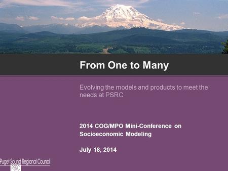 From One to Many Evolving the models and products to meet the needs at PSRC 2014 COG/MPO Mini-Conference on Socioeconomic Modeling July 18, 2014.