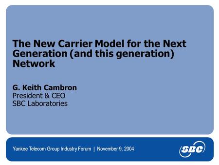 Yankee Telecom Group Industry Forum | November 9, 2004 The New Carrier Model for the Next Generation (and this generation) Network G. Keith Cambron President.