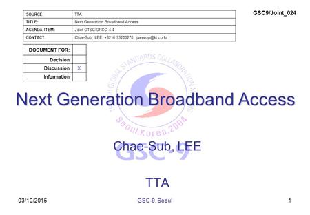 03/10/2015 Next Generation Broadband Access Chae-Sub, LEE TTA 1GSC-9, Seoul SOURCE:TTA TITLE:Next Generation Broadband Access AGENDA ITEM:Joint GTSC/GRSC.