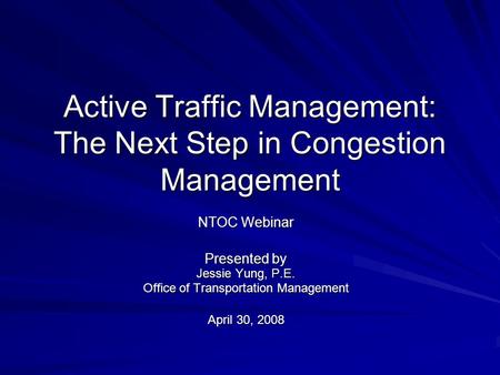 Active Traffic Management: The Next Step in Congestion Management NTOC Webinar Presented by Jessie Yung, P.E. Office of Transportation Management April.