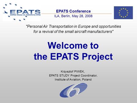 EPATS Conference ILA, Berlin, May 28, 2008 Welcome to the EPATS Project Krzysztof PIWEK, EPATS STUDY Project Coordinator, Institute of Aviation, Poland.