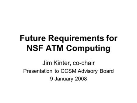 Future Requirements for NSF ATM Computing Jim Kinter, co-chair Presentation to CCSM Advisory Board 9 January 2008.