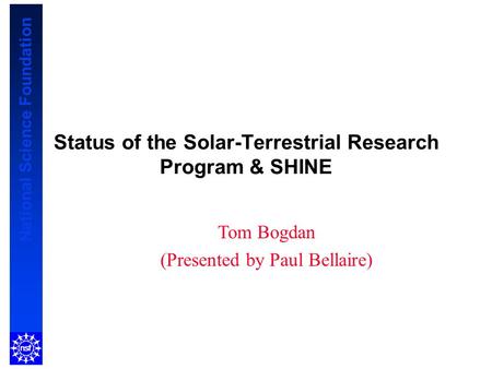 National Science Foundation Status of the Solar-Terrestrial Research Program & SHINE Tom Bogdan (Presented by Paul Bellaire)