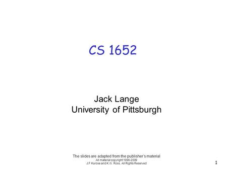 CS 1652 The slides are adapted from the publisher’s material All material copyright 1996-2009 J.F Kurose and K.W. Ross, All Rights Reserved Jack Lange.