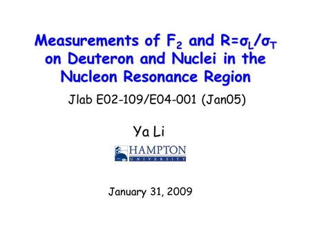 Measurements of F 2 and R=σ L /σ T on Deuteron and Nuclei in the Nucleon Resonance Region Ya Li January 31, 2009 Jlab E02-109/E04-001 (Jan05)