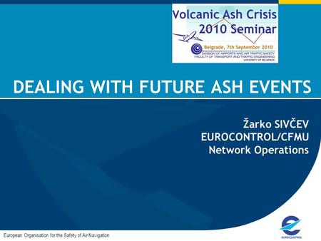 DEALING WITH FUTURE ASH EVENTS European Organisation for the Safety of Air Navigation Žarko SIVČEV EUROCONTROL/CFMU Network Operations.