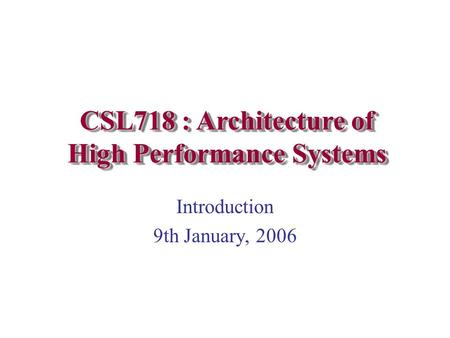 Introduction 9th January, 2006 CSL718 : Architecture of High Performance Systems.