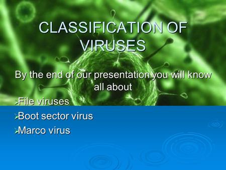 CLASSIFICATION OF VIRUSES By the end of our presentation you will know all about  File viruses  Boot sector virus  Marco virus.