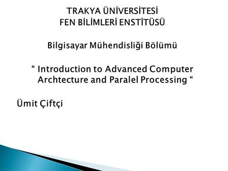 TRAKYA ÜNİVERSİTESİ FEN BİLİMLERİ ENSTİTÜSÜ Bilgisayar Mühendisliği Bölümü “ Introduction to Advanced Computer Archtecture and Paralel Processing “ Ümit.