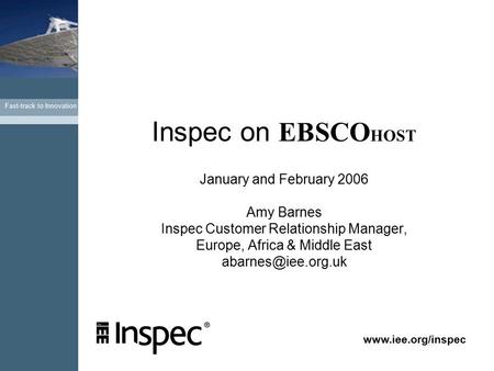 Fast-track to Innovation www.iee.org/inspec Inspec on EBSCO HOST January and February 2006 Amy Barnes Inspec Customer Relationship Manager, Europe, Africa.