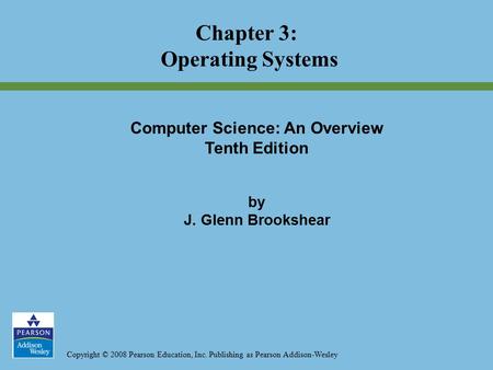 Copyright © 2008 Pearson Education, Inc. Publishing as Pearson Addison-Wesley Chapter 3: Operating Systems Computer Science: An Overview Tenth Edition.