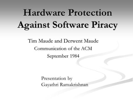 Hardware Protection Against Software Piracy Tim Maude and Derwent Maude Communication of the ACM September 1984 Presentation by Gayathri Ramakrishnan.