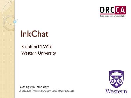 InkChat Stephen M. Watt Western University Teaching with Technology 21 May 2015, W estern University, London Ontario, Canada.