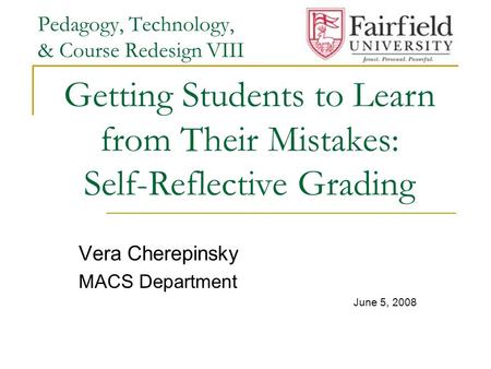 Pedagogy, Technology, & Course Redesign VIII Vera Cherepinsky MACS Department June 5, 2008 Getting Students to Learn from Their Mistakes: Self-Reflective.