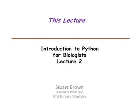 Introduction to Python for Biologists Lecture 2 This Lecture Stuart Brown Associate Professor NYU School of Medicine.