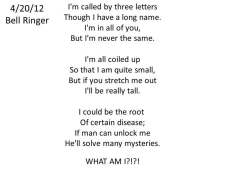 4/20/12 Bell Ringer I'm called by three letters Though I have a long name. I'm in all of you, But I'm never the same. I'm all coiled up So that I am quite.