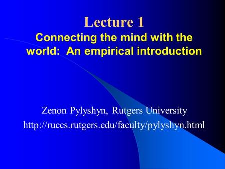 Lecture 1 Connecting the mind with the world: An empirical introduction Zenon Pylyshyn, Rutgers University