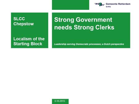 3-10-2015 Strong Government needs Strong Clerks Le adership serving Democratic processes; a Dutch perspective SLCC Chepstow Localism of the Starting Block.