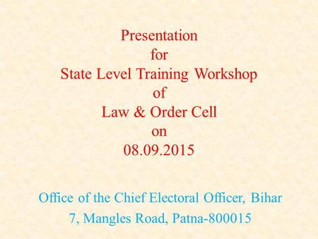 Presentation for State Level Training Workshop of Law & Order Cell on 08.09.2015 Office of the Chief Electoral Officer, Bihar 7, Mangles Road, Patna-800015.