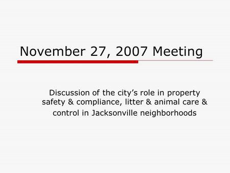 November 27, 2007 Meeting Discussion of the city’s role in property safety & compliance, litter & animal care & control in Jacksonville neighborhoods.