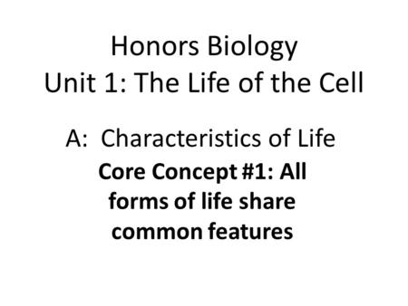 Honors Biology Unit 1: The Life of the Cell A: Characteristics of Life Core Concept #1: All forms of life share common features.