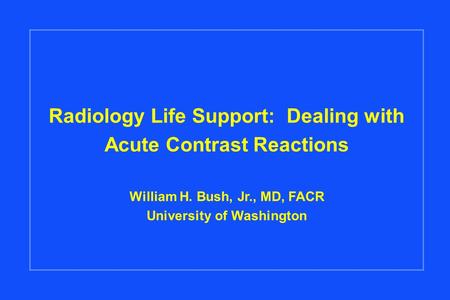 Radiology Life Support: Dealing with Acute Contrast Reactions William H. Bush, Jr., MD, FACR University of Washington.