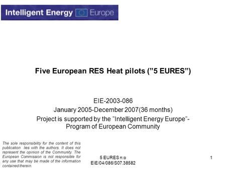 5 EURES n:o EIE/04/086/S07.38582 1 Five European RES Heat pilots (”5 EURES”) EIE-2003-086 January 2005-December 2007(36 months) Project is supported by.