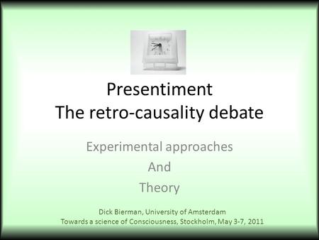 Presentiment The retro-causality debate Experimental approaches And Theory Dick Bierman, University of Amsterdam Towards a science of Consciousness, Stockholm,