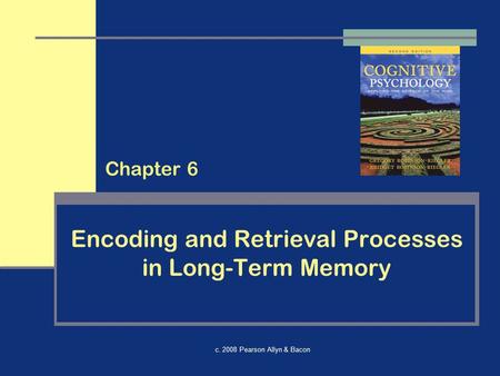 C. 2008 Pearson Allyn & Bacon Encoding and Retrieval Processes in Long-Term Memory Chapter 6.