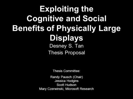 Exploiting the Cognitive and Social Benefits of Physically Large Displays Desney S. Tan Thesis Proposal Thesis Committee: Randy Pausch (Chair) Jessica.