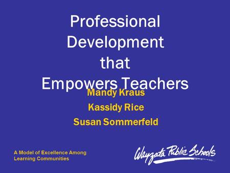 A Model of Excellence Among Learning Communities Professional Development that Empowers Teachers Mandy Kraus Kassidy Rice Susan Sommerfeld.