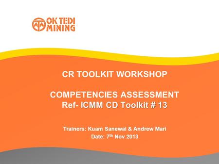 ICMM CD Toolkit # 13 CR TOOLKIT WORKSHOP COMPETENCIES ASSESSMENT Ref- ICMM CD Toolkit # 13 Trainers: Kuam Sanewai & Andrew Mari Date: 7 th Nov 2013.