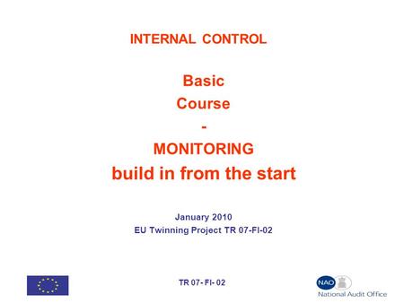 TR 07- FI- 02 INTERNAL CONTROL Basic Course - MONITORING build in from the start January 2010 EU Twinning Project TR 07-FI-02.