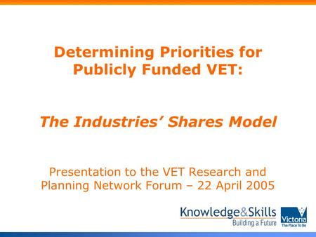 Determining Priorities for Publicly Funded VET: The Industries’ Shares Model Presentation to the VET Research and Planning Network Forum – 22 April 2005.