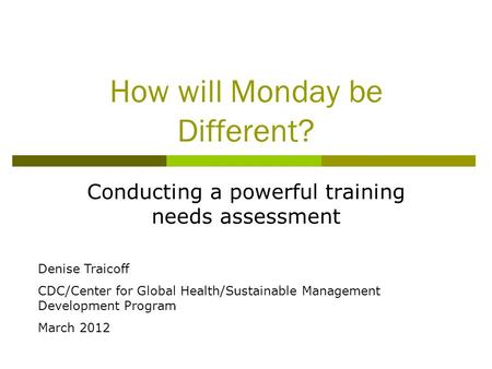 How will Monday be Different? Conducting a powerful training needs assessment Denise Traicoff CDC/Center for Global Health/Sustainable Management Development.